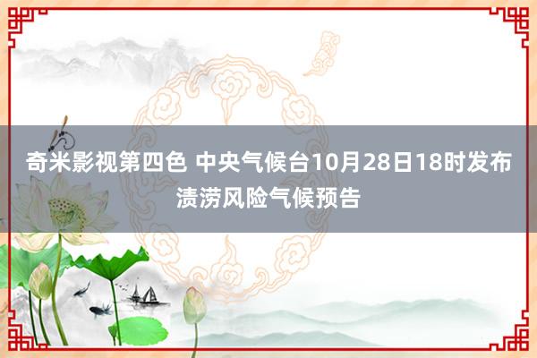 奇米影视第四色 中央气候台10月28日18时发布渍涝风险气候预告