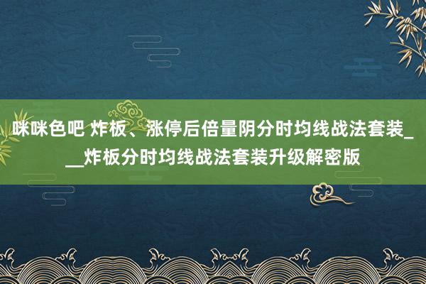 咪咪色吧 炸板、涨停后倍量阴分时均线战法套装___炸板分时均线战法套装升级解密版