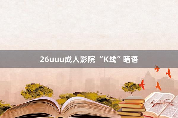 26uuu成人影院 “K线”暗语