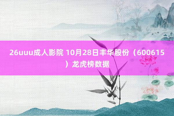 26uuu成人影院 10月28日丰华股份（600615）龙虎榜数据