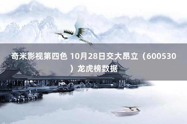 奇米影视第四色 10月28日交大昂立（600530）龙虎榜数据