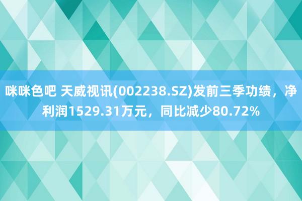 咪咪色吧 天威视讯(002238.SZ)发前三季功绩，净利润1529.31万元，同比减少80.72%