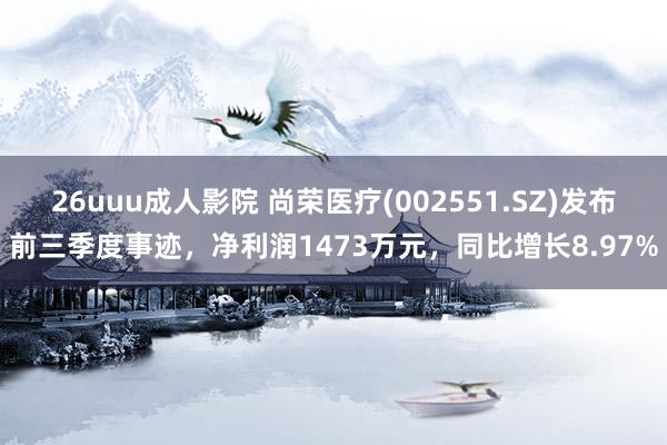 26uuu成人影院 尚荣医疗(002551.SZ)发布前三季度事迹，净利润1473万元，同比增长8.97%