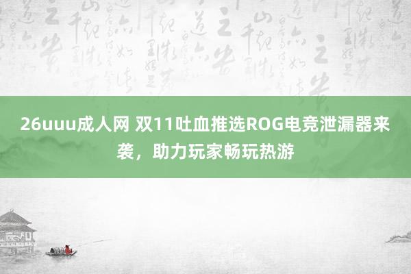 26uuu成人网 双11吐血推选ROG电竞泄漏器来袭，助力玩家畅玩热游