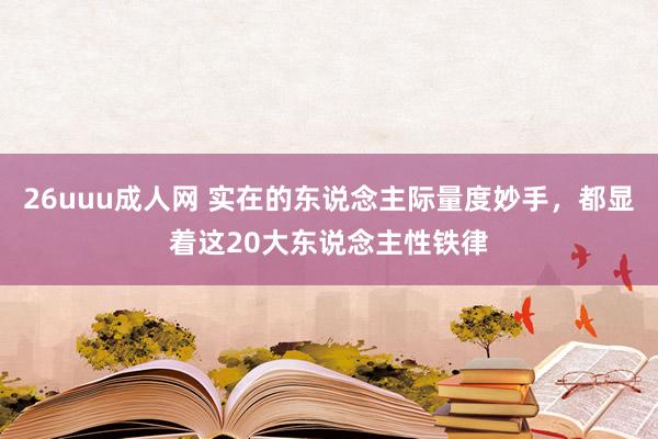 26uuu成人网 实在的东说念主际量度妙手，都显着这20大东说念主性铁律