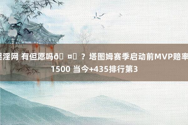 淫淫网 有但愿吗🤔？塔图姆赛季启动前MVP赔率+1500 当今+435排行第3