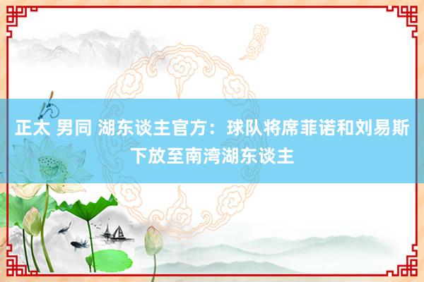 正太 男同 湖东谈主官方：球队将席菲诺和刘易斯下放至南湾湖东谈主