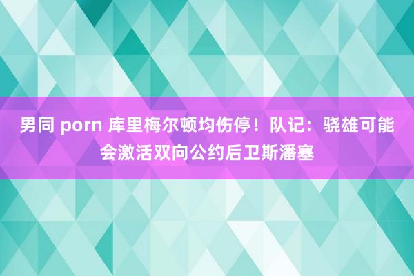 男同 porn 库里梅尔顿均伤停！队记：骁雄可能会激活双向公约后卫斯潘塞