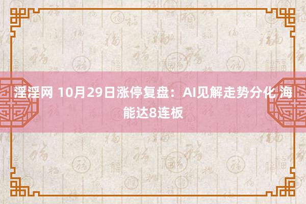 淫淫网 10月29日涨停复盘：AI见解走势分化 海能达8连板