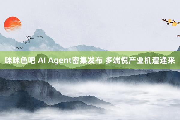 咪咪色吧 AI Agent密集发布 多端倪产业机遭逢来