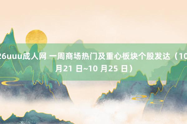 26uuu成人网 一周商场热门及重心板块个股发达（10 月21 日~10 月25 日）