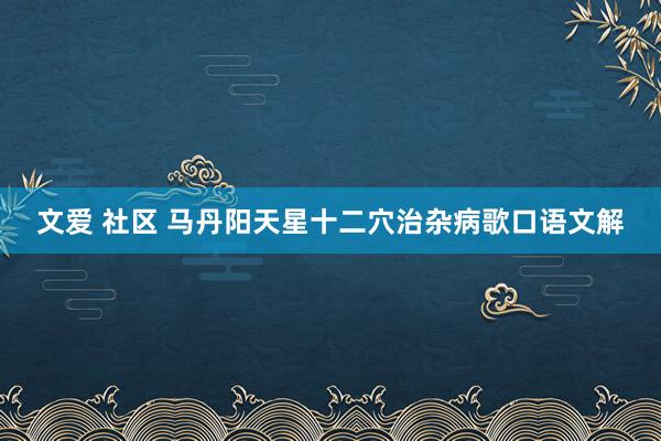 文爱 社区 马丹阳天星十二穴治杂病歌口语文解