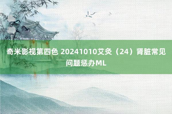 奇米影视第四色 20241010艾灸（24）肾脏常见问题惩办ML