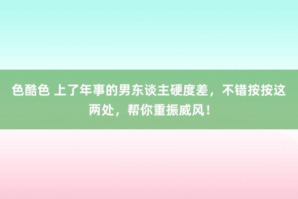 色酷色 上了年事的男东谈主硬度差，不错按按这两处，帮你重振威风！