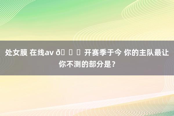 处女膜 在线av 👀开赛季于今 你的主队最让你不测的部分是？