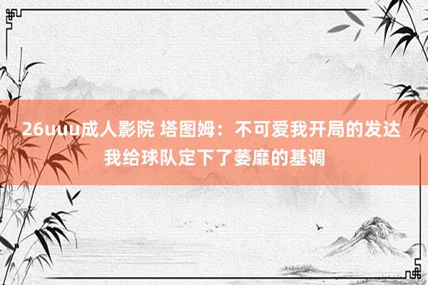 26uuu成人影院 塔图姆：不可爱我开局的发达 我给球队定下了萎靡的基调