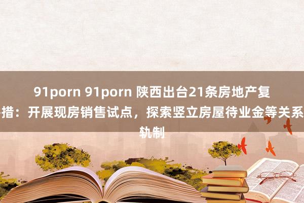 91porn 91porn 陕西出台21条房地产复古举措：开展现房销售试点，探索竖立房屋待业金等关系轨制