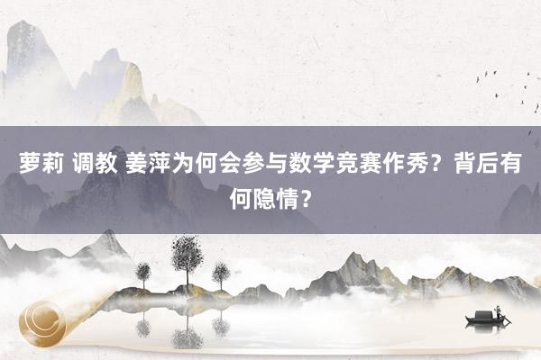 萝莉 调教 姜萍为何会参与数学竞赛作秀？背后有何隐情？