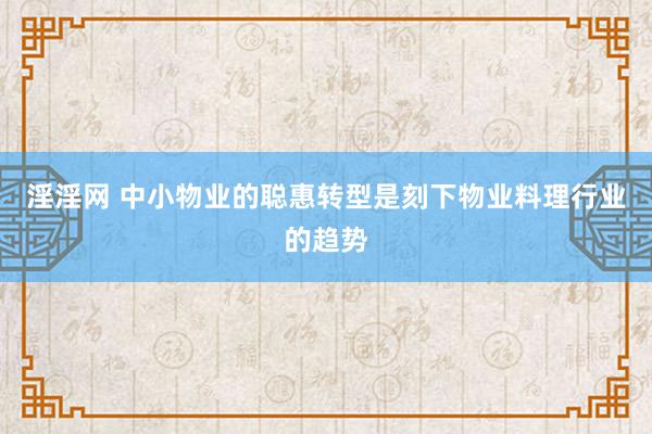 淫淫网 中小物业的聪惠转型是刻下物业料理行业的趋势