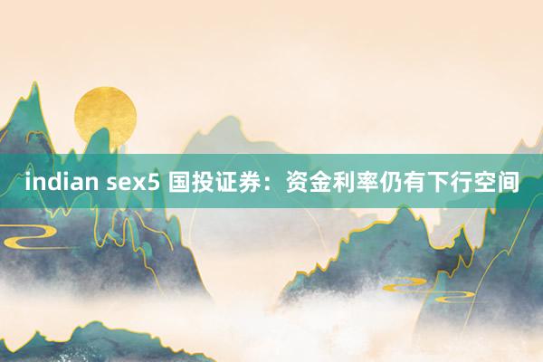 indian sex5 国投证券：资金利率仍有下行空间