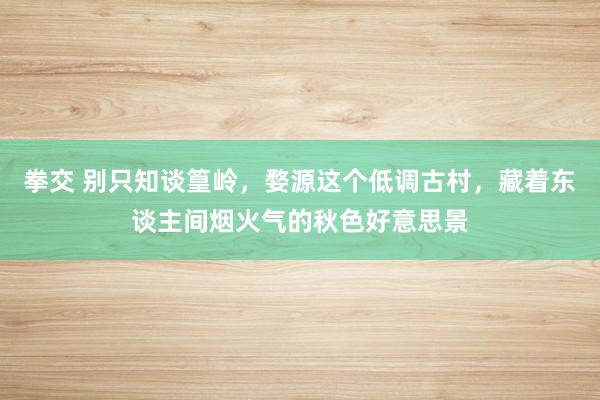 拳交 别只知谈篁岭，婺源这个低调古村，藏着东谈主间烟火气的秋色好意思景