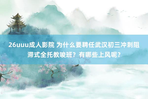 26uuu成人影院 为什么要聘任武汉初三冲刺阻滞式全托教唆班？有哪些上风呢？