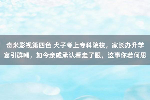 奇米影视第四色 犬子考上专科院校，家长办升学宴引群嘲，如今亲戚承认看走了眼，这事你若何思