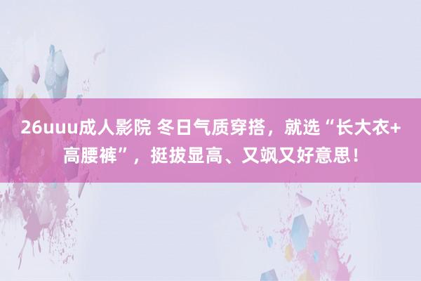 26uuu成人影院 冬日气质穿搭，就选“长大衣+高腰裤”，挺拔显高、又飒又好意思！