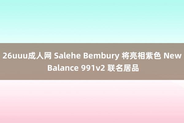 26uuu成人网 Salehe Bembury 将亮相紫色 New Balance 991v2 联名居品