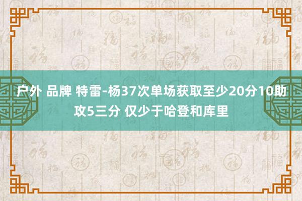 户外 品牌 特雷-杨37次单场获取至少20分10助攻5三分 仅少于哈登和库里