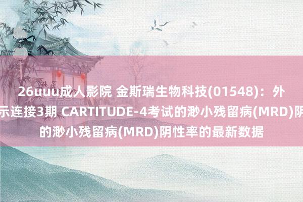 26uuu成人影院 金斯瑞生物科技(01548)：外传生物秘书将展示连接3期 CARTITUDE-4考试的渺小残留病(MRD)阴性率的最新数据