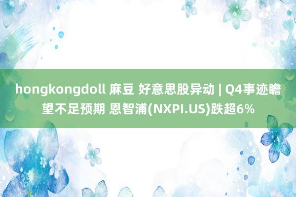 hongkongdoll 麻豆 好意思股异动 | Q4事迹瞻望不足预期 恩智浦(NXPI.US)跌超6%