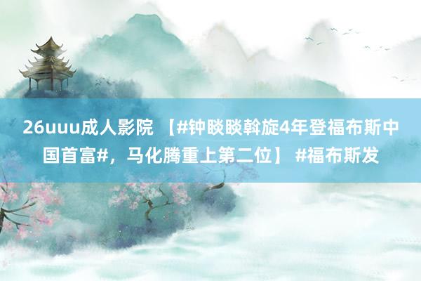 26uuu成人影院 【#钟睒睒斡旋4年登福布斯中国首富#，马化腾重上第二位】 #福布斯发