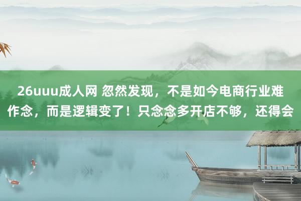 26uuu成人网 忽然发现，不是如今电商行业难作念，而是逻辑变了！只念念多开店不够，还得会