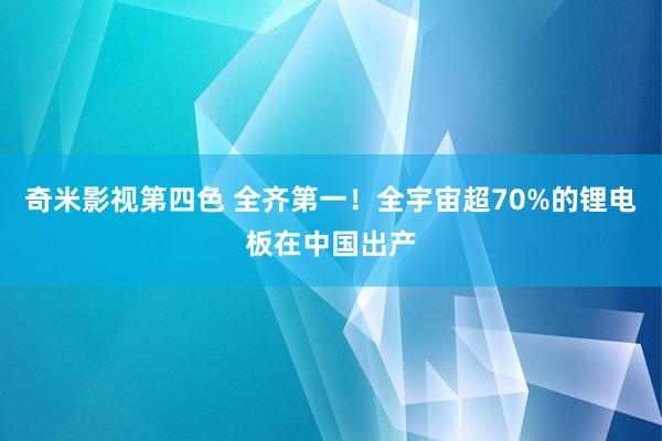 奇米影视第四色 全齐第一！全宇宙超70%的锂电板在中国出产