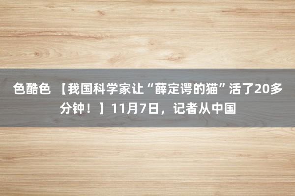 色酷色 【我国科学家让“薛定谔的猫”活了20多分钟！】11月7日，记者从中国