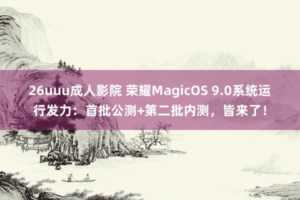 26uuu成人影院 荣耀MagicOS 9.0系统运行发力：首批公测+第二批内测，皆来了！