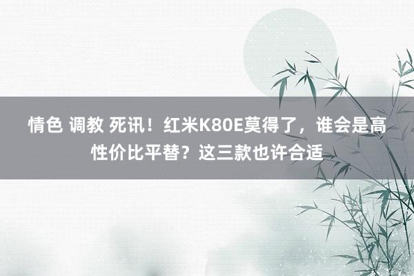 情色 调教 死讯！红米K80E莫得了，谁会是高性价比平替？这三款也许合适