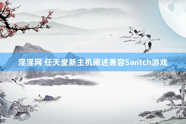 淫淫网 任天堂新主机阐述兼容Switch游戏