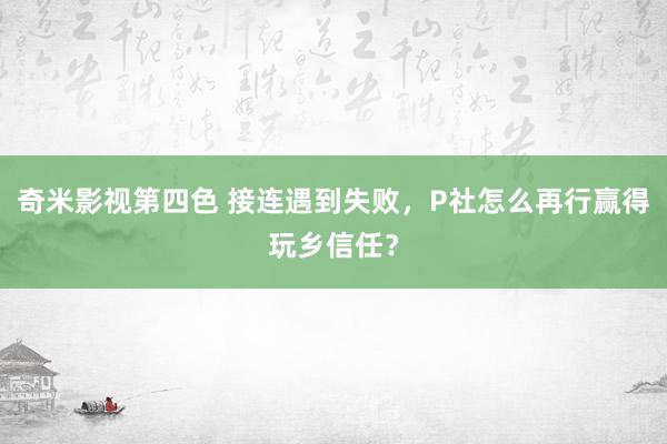 奇米影视第四色 接连遇到失败，P社怎么再行赢得玩乡信任？