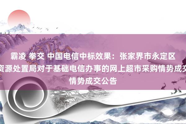 霸凌 拳交 中国电信中标效果：张家界市永定区当然资源处置局对于基础电信办事的网上超市采购情势成交公告