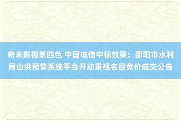 奇米影视第四色 中国电信中标效果：邵阳市水利局山洪预警系统平台开动重视名目竞价成交公告