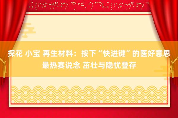 探花 小宝 再生材料：按下“快进键”的医好意思最热赛说念 茁壮与隐忧叠存